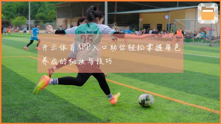 开云体育APP入口助你轻松掌握角色养成的秘诀与技巧