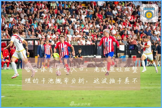 哈哈体育平台入口，老咸鱼吐血整理的卡池概率分析，这波抽卡真不亏！