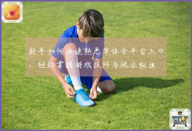 新手如何快速熟悉华体会平台入口，轻松掌握游戏技巧与玩法秘诀