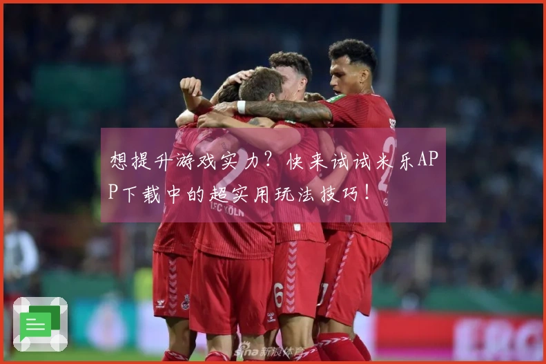 想提升游戏实力？快来试试米乐APP下载中的超实用玩法技巧！