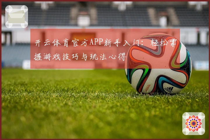 开云体育官方APP新手入门：轻松掌握游戏技巧与玩法心得