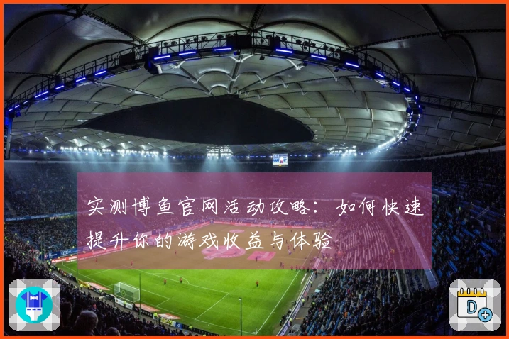 实测博鱼官网活动攻略：如何快速提升你的游戏收益与体验