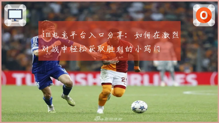 im电竞平台入口分享：如何在激烈对战中轻松获取胜利的小窍门