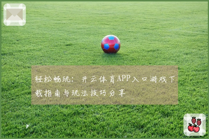 轻松畅玩：开云体育APP入口游戏下载指南与玩法技巧分享
