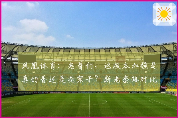 凤凰体育：老哥们，这版本加强是真的香还是花架子？新老套路对比，赶紧来看看！