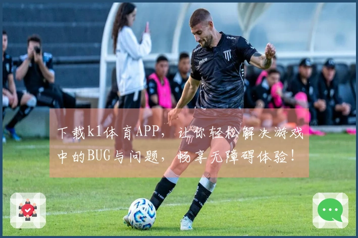 下载k1体育APP，让你轻松解决游戏中的BUG与问题，畅享无障碍体验！