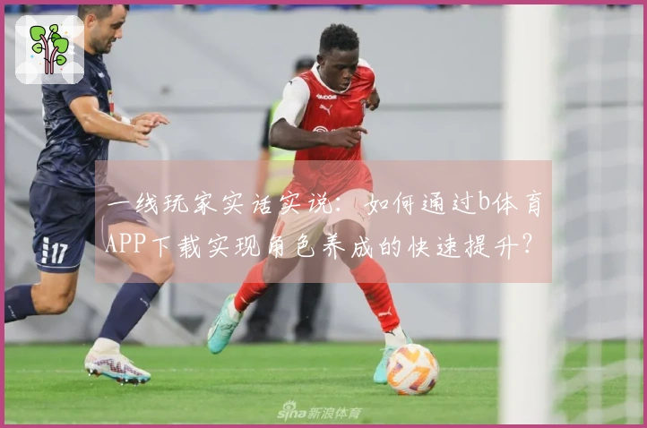 一线玩家实话实说：如何通过b体育APP下载实现角色养成的快速提升？