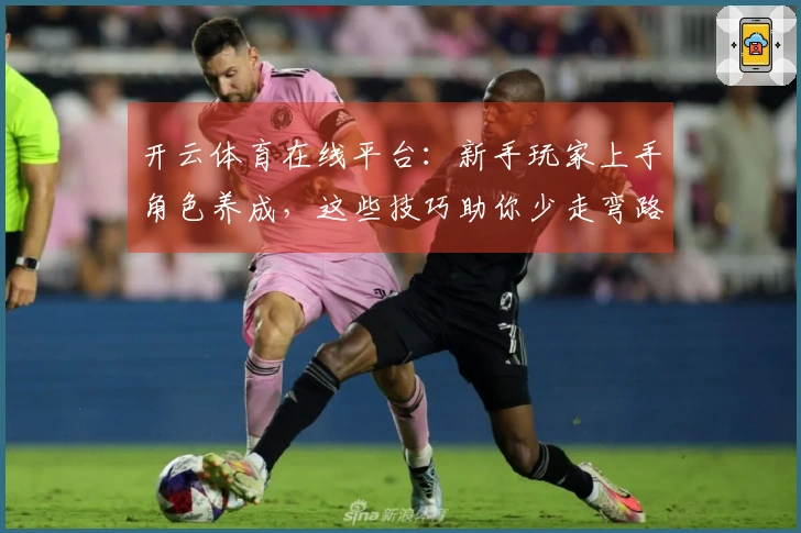 开云体育在线平台：新手玩家上手角色养成，这些技巧助你少走弯路，速成大佬！