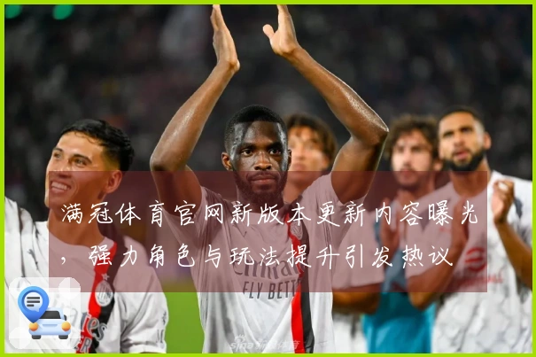 满冠体育官网新版本更新内容曝光，强力角色与玩法提升引发热议