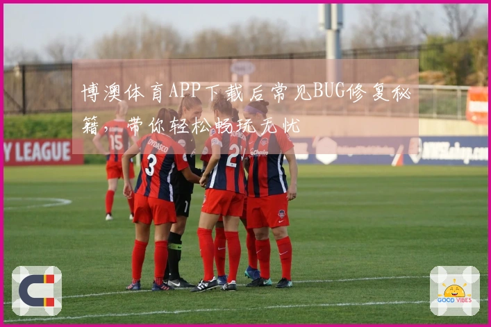 博澳体育APP下载后常见BUG修复秘籍，带你轻松畅玩无忧