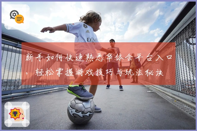 新手如何快速熟悉华体会平台入口，轻松掌握游戏技巧与玩法秘诀