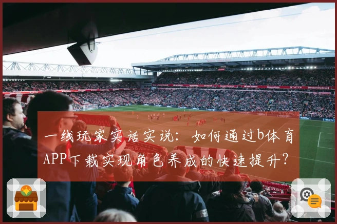 一线玩家实话实说：如何通过b体育APP下载实现角色养成的快速提升？