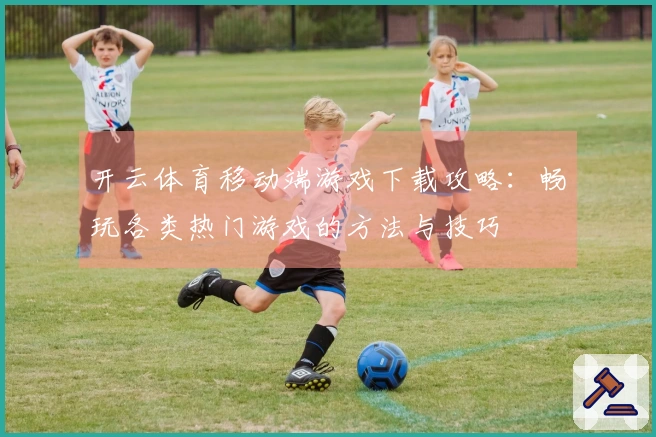 开云体育移动端游戏下载攻略：畅玩各类热门游戏的方法与技巧