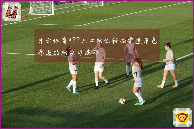 开云体育APP入口助你轻松掌握角色养成的秘诀与技巧