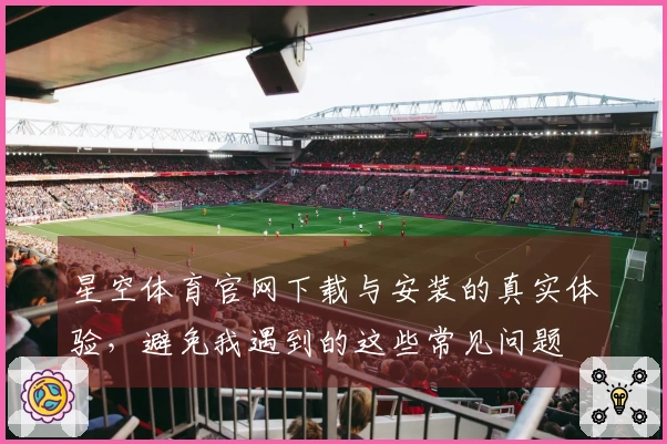 星空体育官网下载与安装的真实体验，避免我遇到的这些常见问题